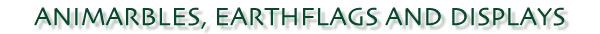 Earth Flags, Animarbles and Displays